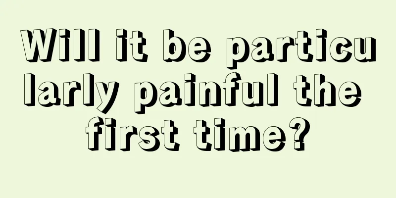 Will it be particularly painful the first time?