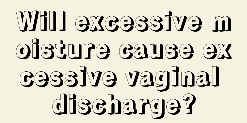 Will excessive moisture cause excessive vaginal discharge?