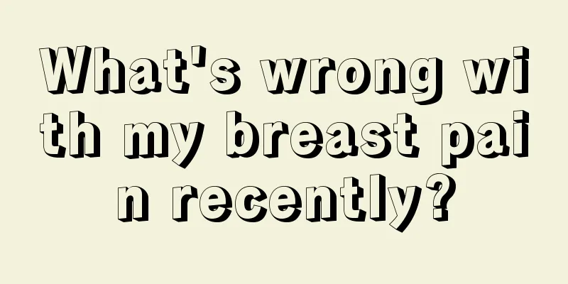 What's wrong with my breast pain recently?