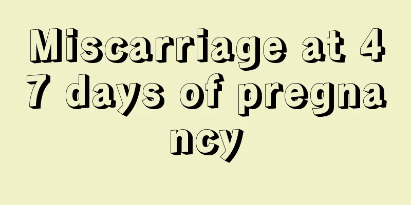 Miscarriage at 47 days of pregnancy