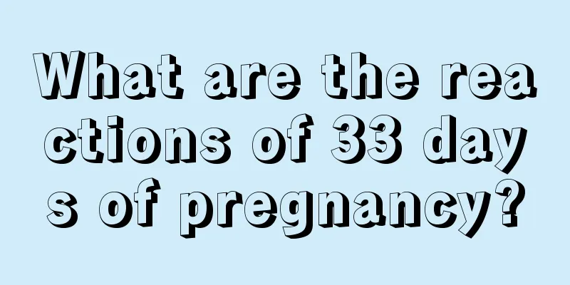 What are the reactions of 33 days of pregnancy?