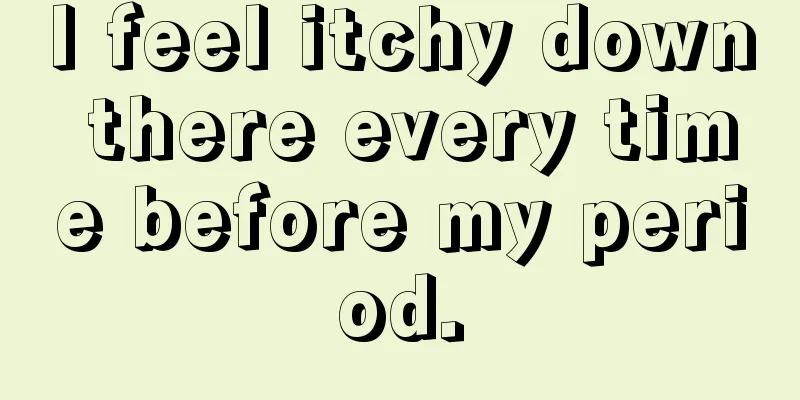 I feel itchy down there every time before my period.