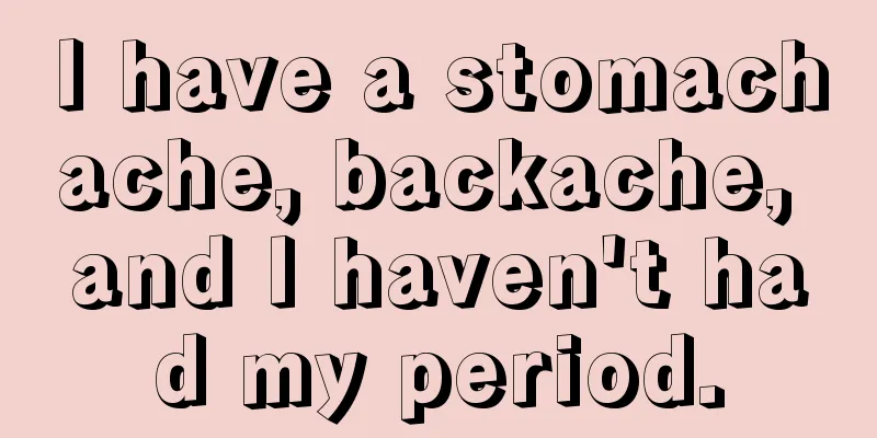 I have a stomachache, backache, and I haven't had my period.