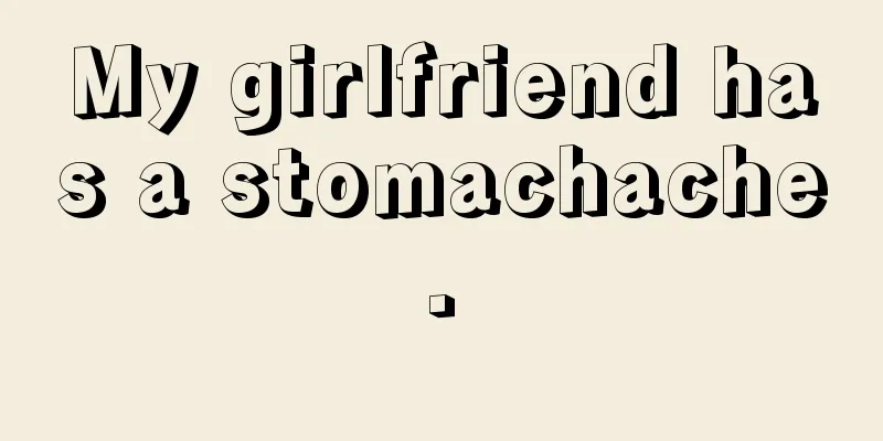 My girlfriend has a stomachache.