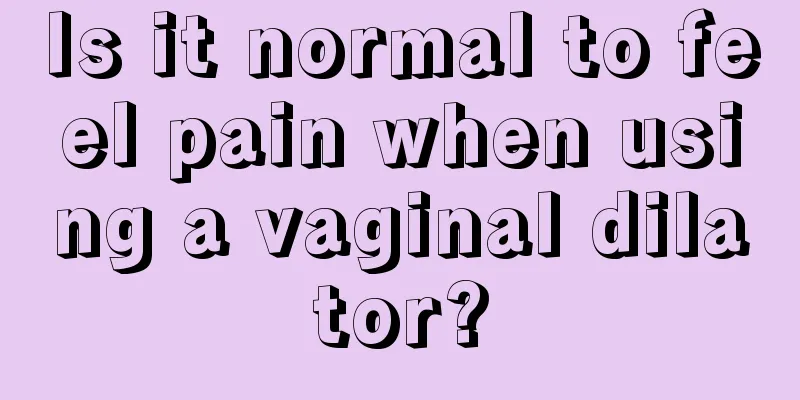 Is it normal to feel pain when using a vaginal dilator?