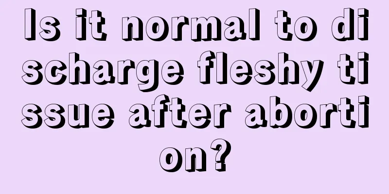 Is it normal to discharge fleshy tissue after abortion?