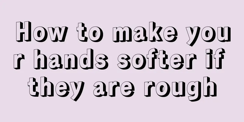 How to make your hands softer if they are rough