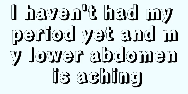 I haven't had my period yet and my lower abdomen is aching
