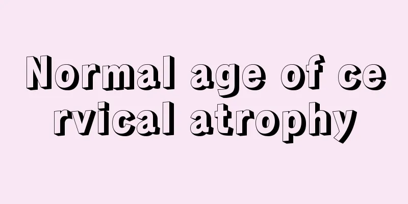 Normal age of cervical atrophy