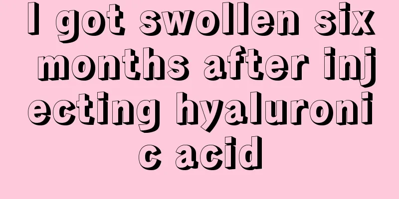 I got swollen six months after injecting hyaluronic acid