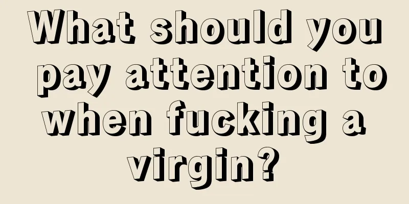 What should you pay attention to when fucking a virgin?