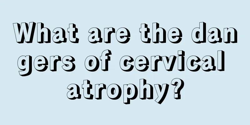 What are the dangers of cervical atrophy?