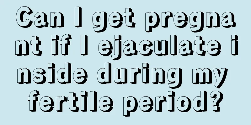 Can I get pregnant if I ejaculate inside during my fertile period?