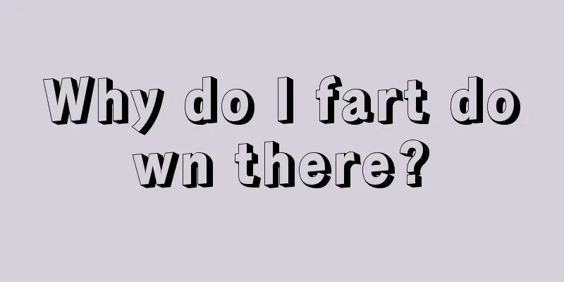 Why do I fart down there?