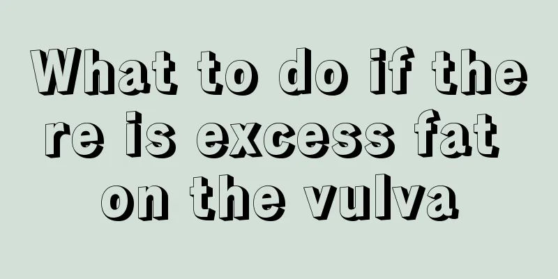 What to do if there is excess fat on the vulva