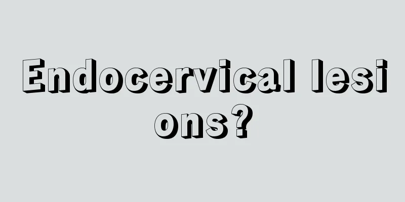 Endocervical lesions?