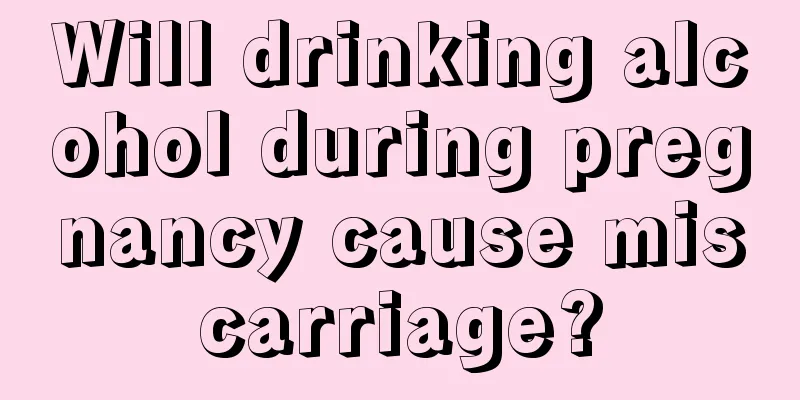 Will drinking alcohol during pregnancy cause miscarriage?