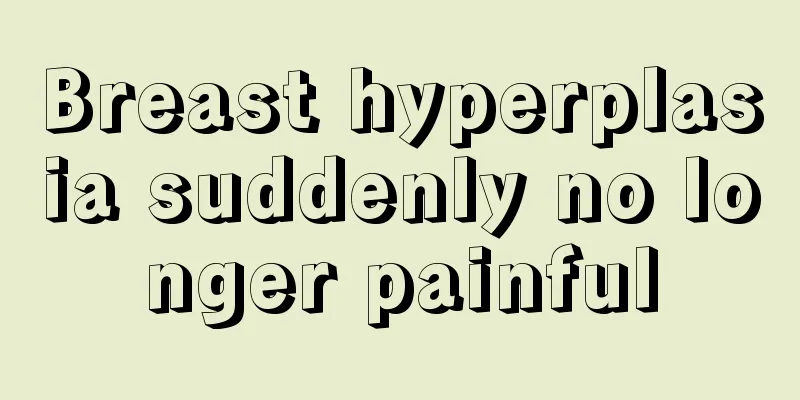 Breast hyperplasia suddenly no longer painful