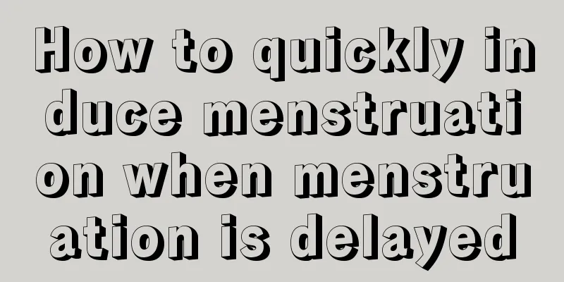 How to quickly induce menstruation when menstruation is delayed