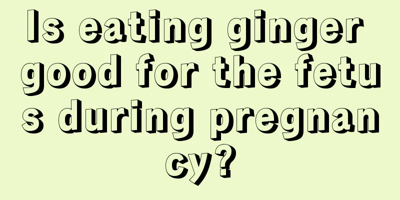 Is eating ginger good for the fetus during pregnancy?