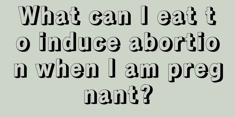 What can I eat to induce abortion when I am pregnant?