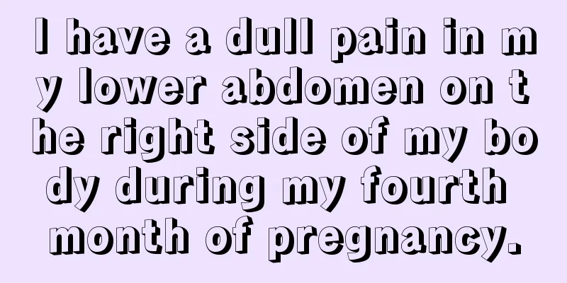 I have a dull pain in my lower abdomen on the right side of my body during my fourth month of pregnancy.