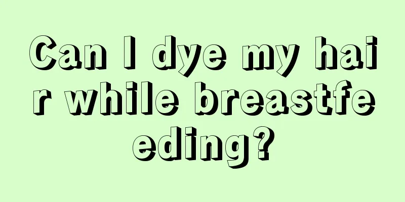 Can I dye my hair while breastfeeding?