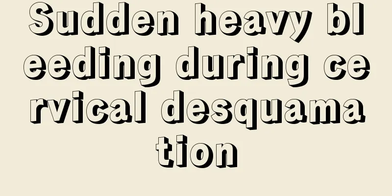 Sudden heavy bleeding during cervical desquamation