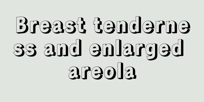 Breast tenderness and enlarged areola