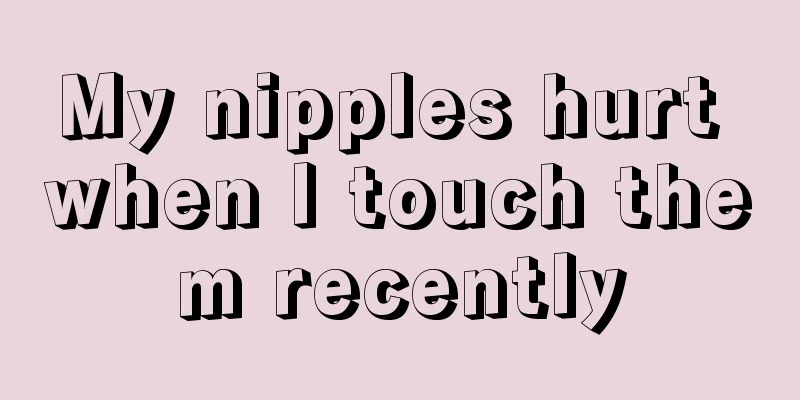 My nipples hurt when I touch them recently