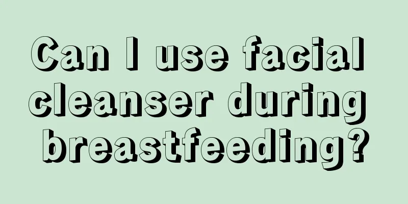 Can I use facial cleanser during breastfeeding?