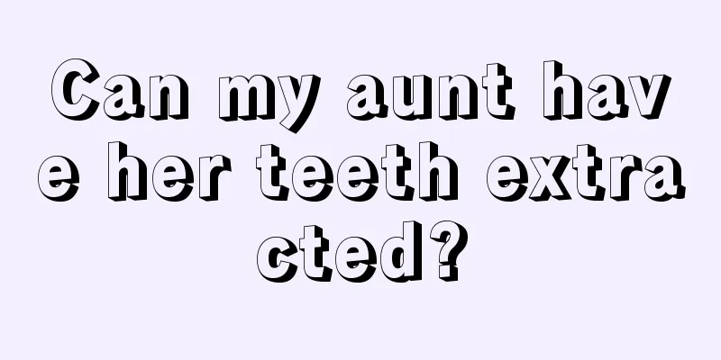 Can my aunt have her teeth extracted?