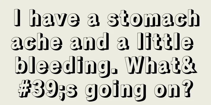 I have a stomachache and a little bleeding. What's going on?