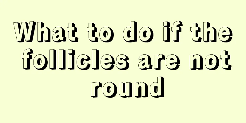 What to do if the follicles are not round