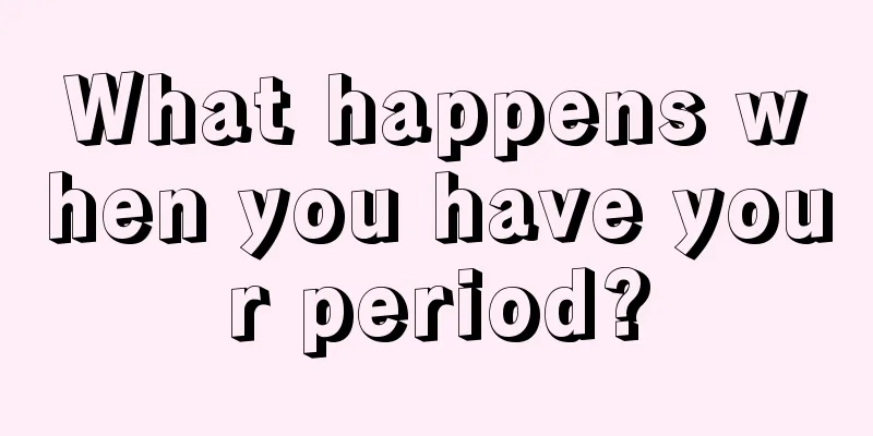 What happens when you have your period?