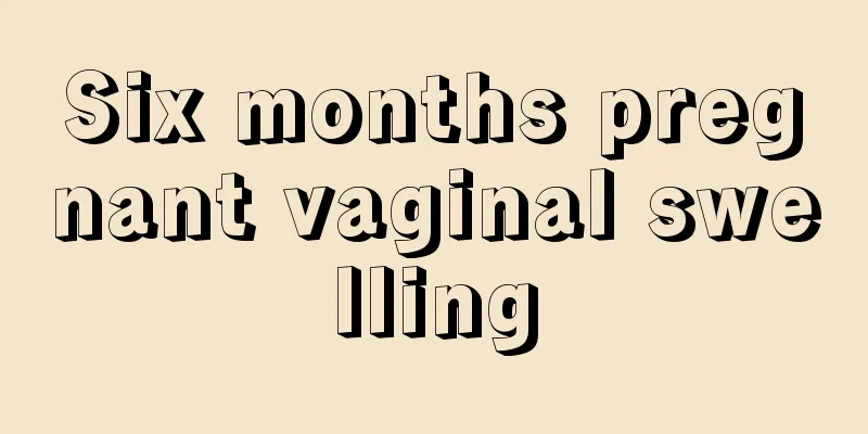 Six months pregnant vaginal swelling