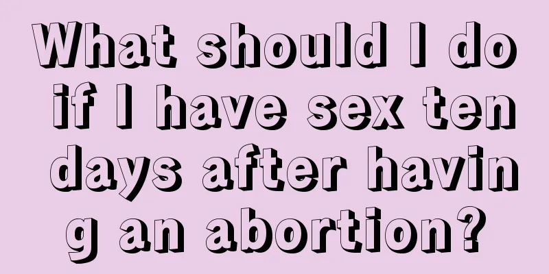 What should I do if I have sex ten days after having an abortion?