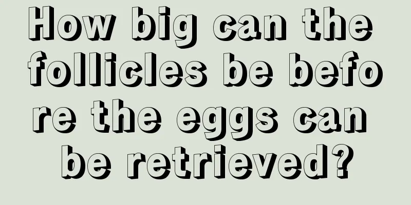 How big can the follicles be before the eggs can be retrieved?