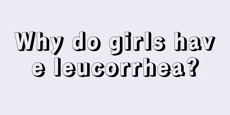 Why do girls have leucorrhea?