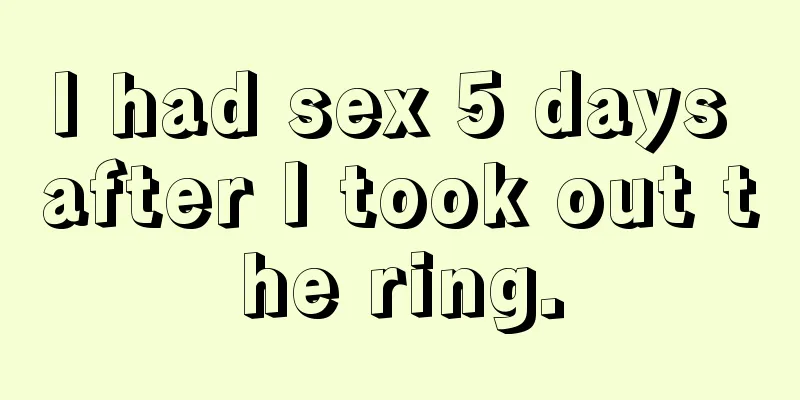 I had sex 5 days after I took out the ring.