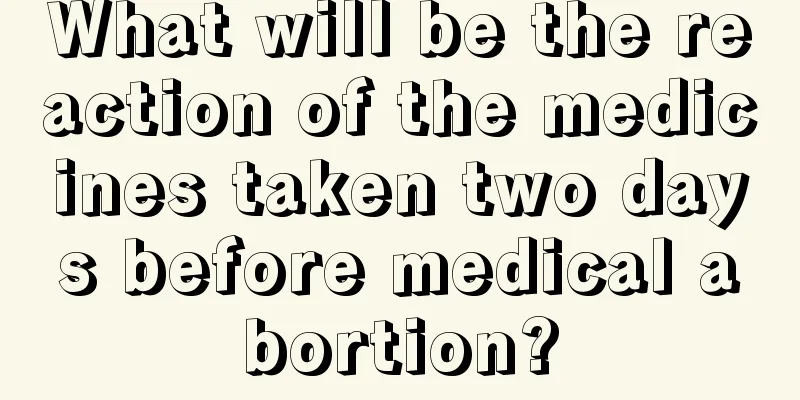 What will be the reaction of the medicines taken two days before medical abortion?