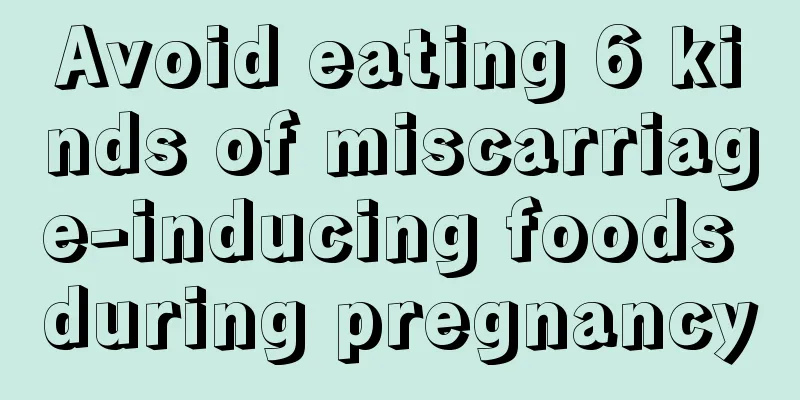 Avoid eating 6 kinds of miscarriage-inducing foods during pregnancy