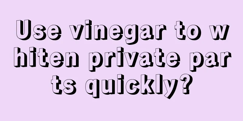 Use vinegar to whiten private parts quickly?