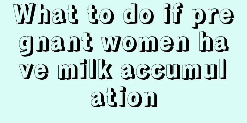 What to do if pregnant women have milk accumulation