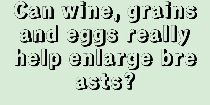 Can wine, grains and eggs really help enlarge breasts?