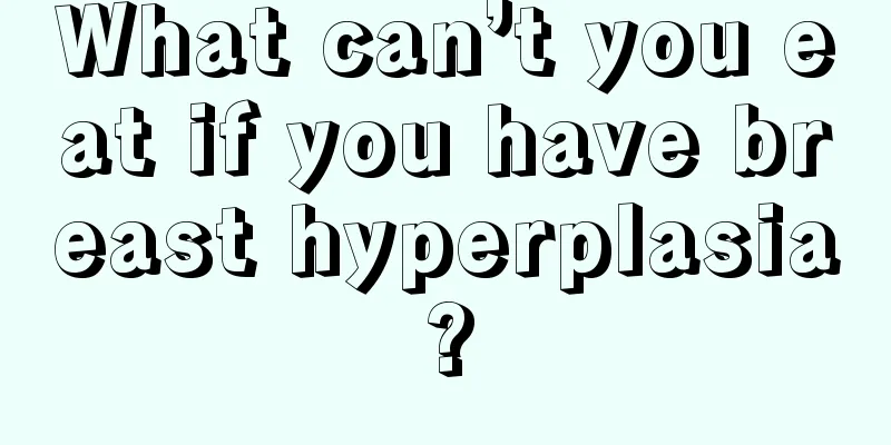 What can’t you eat if you have breast hyperplasia?