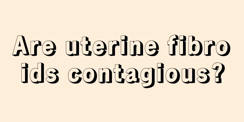 Are uterine fibroids contagious?