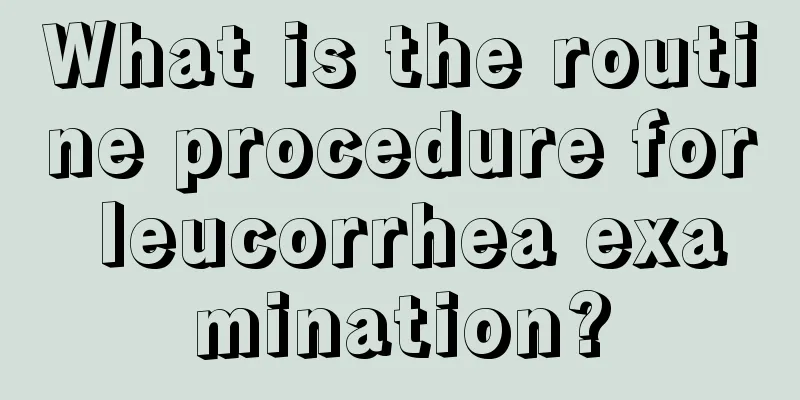 What is the routine procedure for leucorrhea examination?