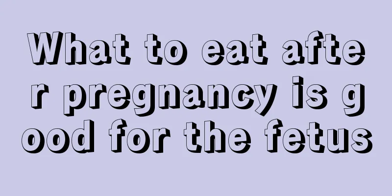 What to eat after pregnancy is good for the fetus