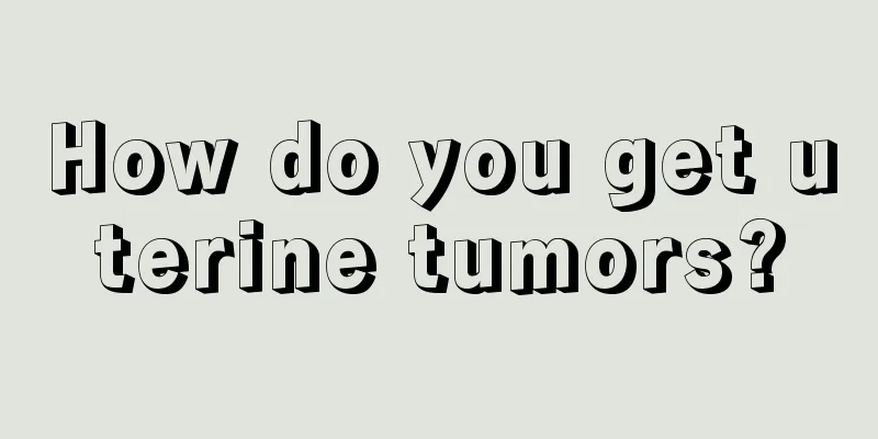 How do you get uterine tumors?